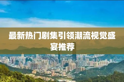 最新热门剧集引领潮流视觉盛宴推荐