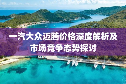一汽大众迈腾价格深度解析及市场竞争态势探讨
