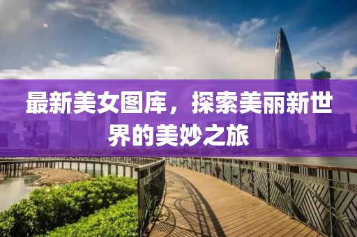 最新美女图库，探索美丽新世界的美妙之旅