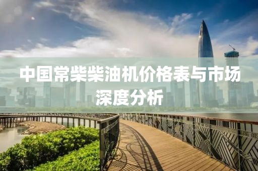 中国常柴柴油机价格表与市场深度分析