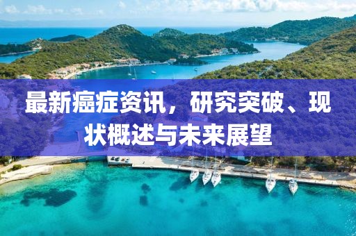 最新癌症资讯，研究突破、现状概述与未来展望