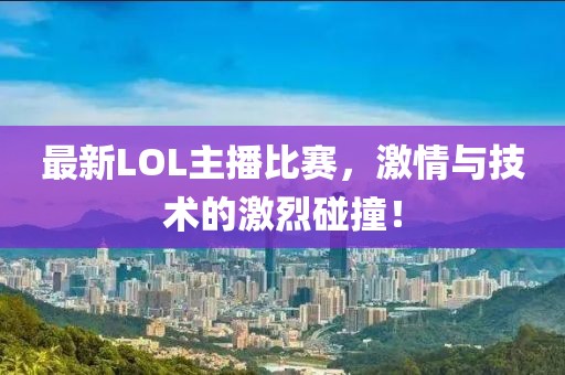 最新LOL主播比赛，激情与技术的激烈碰撞！