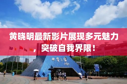 黄晓明最新影片展现多元魅力，突破自我界限！