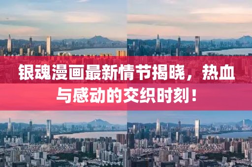 银魂漫画最新情节揭晓，热血与感动的交织时刻！