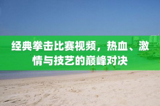 经典拳击比赛视频，热血、激情与技艺的巅峰对决