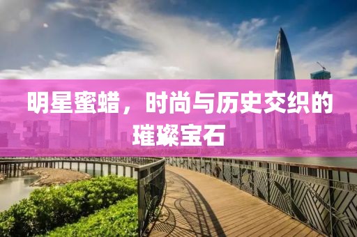 明星蜜蜡，时尚与历史交织的璀璨宝石