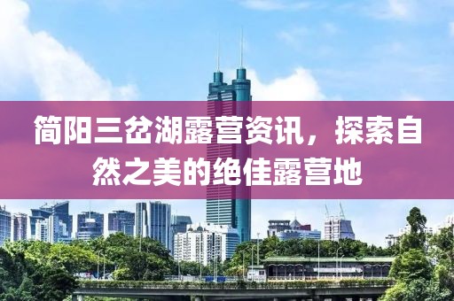 简阳三岔湖露营资讯，探索自然之美的绝佳露营地