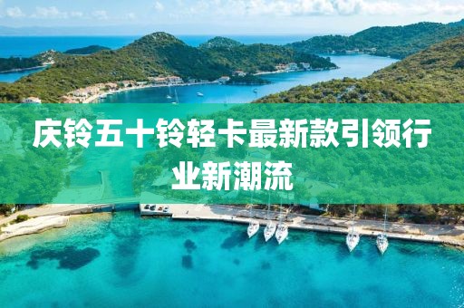 庆铃五十铃轻卡最新款引领行业新潮流