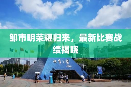邹市明荣耀归来，最新比赛战绩揭晓