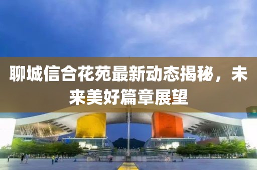 聊城信合花苑最新动态揭秘，未来美好篇章展望