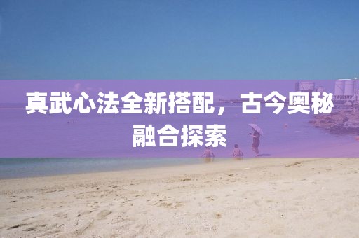 真武心法全新搭配，古今奥秘融合探索