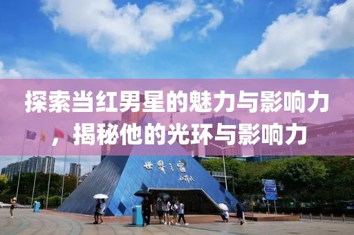 探索当红男星的魅力与影响力，揭秘他的光环与影响力