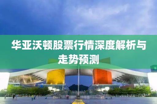 华亚沃顿股票行情深度解析与走势预测