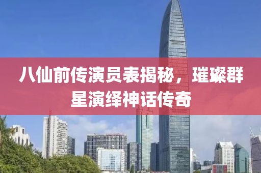 八仙前传演员表揭秘，璀璨群星演绎神话传奇