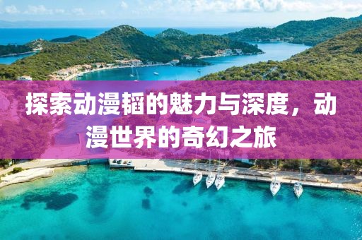 探索动漫韬的魅力与深度，动漫世界的奇幻之旅