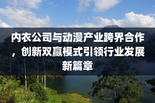 内衣公司与动漫产业跨界合作，创新双赢模式引领行业发展新篇章