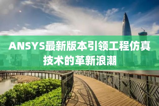 ANSYS最新版本引领工程仿真技术的革新浪潮