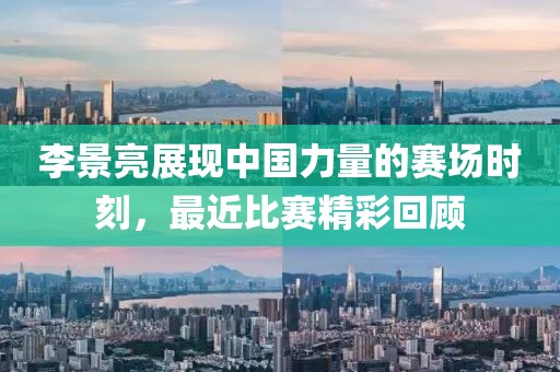 李景亮展现中国力量的赛场时刻，最近比赛精彩回顾