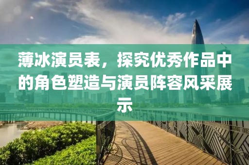 薄冰演员表，探究优秀作品中的角色塑造与演员阵容风采展示