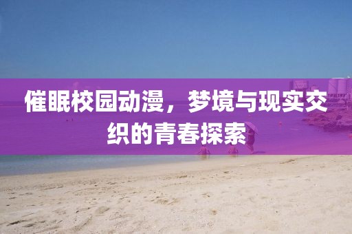 催眠校园动漫，梦境与现实交织的青春探索