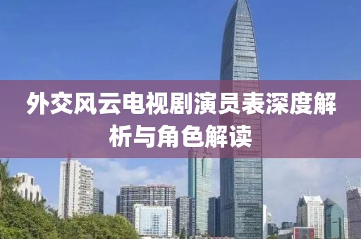 外交风云电视剧演员表深度解析与角色解读