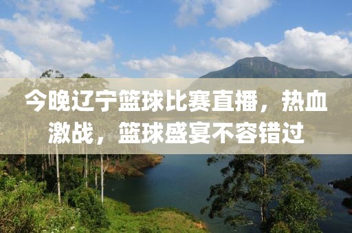 今晚辽宁篮球比赛直播，热血激战，篮球盛宴不容错过