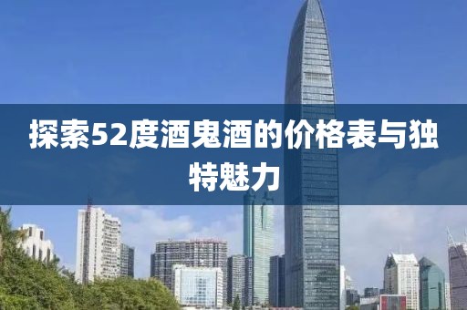 探索52度酒鬼酒的价格表与独特魅力