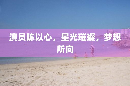 演员陈以心，星光璀璨，梦想所向