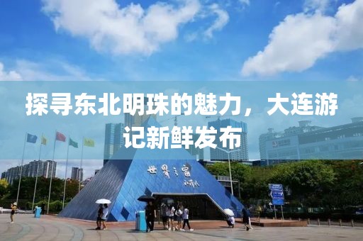 探寻东北明珠的魅力，大连游记新鲜发布