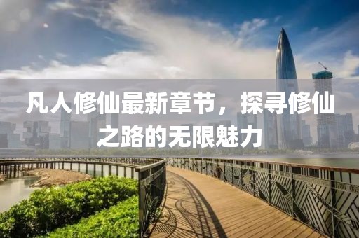 凡人修仙最新章节，探寻修仙之路的无限魅力