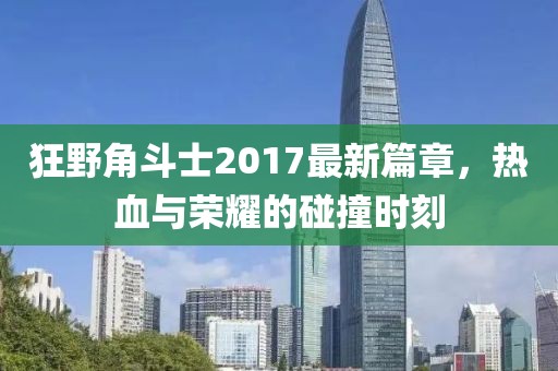 狂野角斗士2017最新篇章，热血与荣耀的碰撞时刻