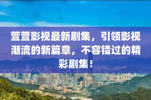 萱萱影视最新剧集，引领影视潮流的新篇章，不容错过的精彩剧集！