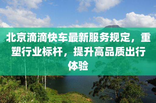 北京滴滴快车最新服务规定，重塑行业标杆，提升高品质出行体验