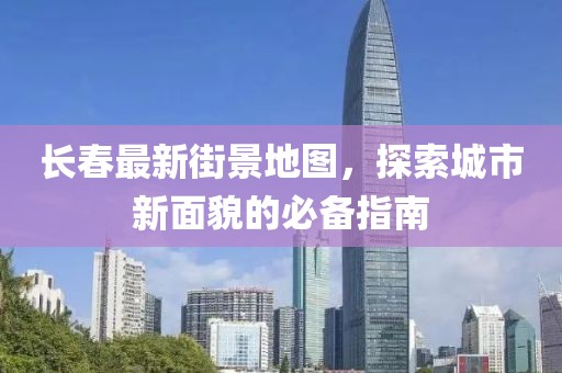长春最新街景地图，探索城市新面貌的必备指南