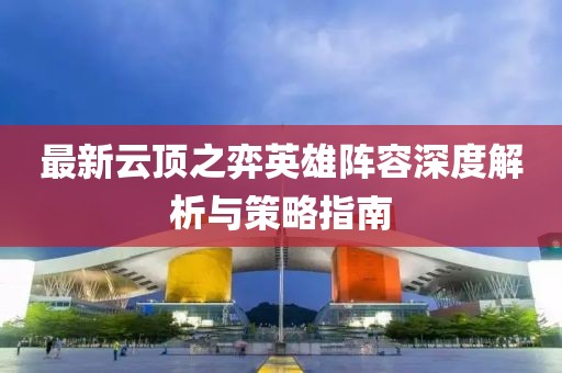 最新云顶之弈英雄阵容深度解析与策略指南