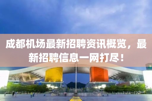 成都机场最新招聘资讯概览，最新招聘信息一网打尽！