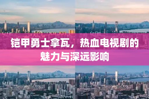 铠甲勇士拿瓦，热血电视剧的魅力与深远影响