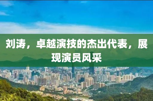 刘涛，卓越演技的杰出代表，展现演员风采