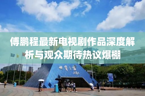 傅鹏程最新电视剧作品深度解析与观众期待热议爆棚