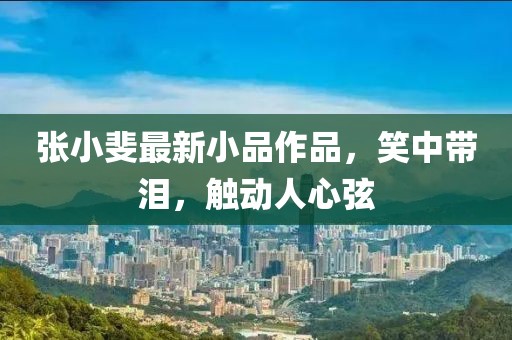 张小斐最新小品作品，笑中带泪，触动人心弦