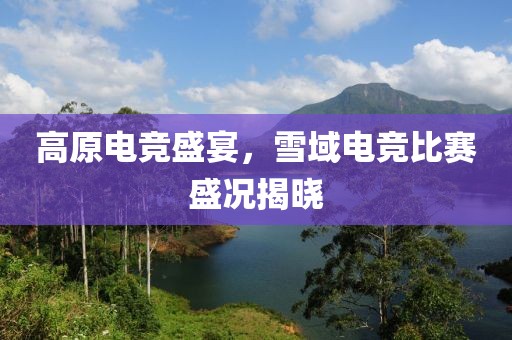 高原电竞盛宴，雪域电竞比赛盛况揭晓