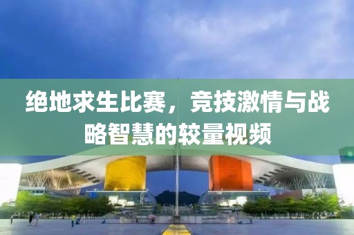 绝地求生比赛，竞技激情与战略智慧的较量视频