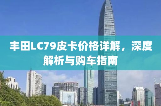 丰田LC79皮卡价格详解，深度解析与购车指南