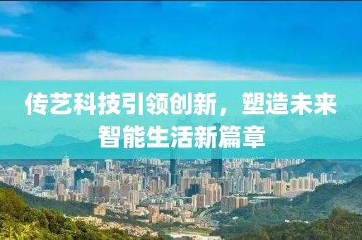传艺科技引领创新，塑造未来智能生活新篇章