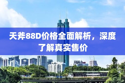 天斧88D价格全面解析，深度了解真实售价