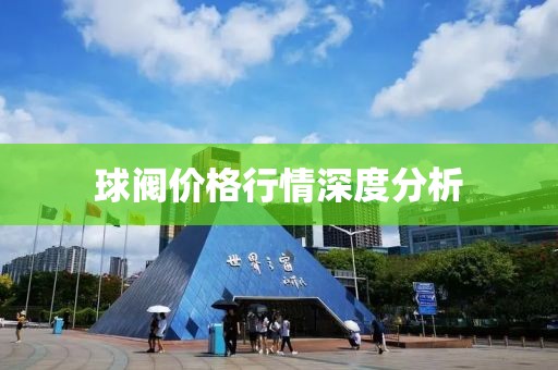 球阀价格行情深度分析