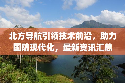 北方导航引领技术前沿，助力国防现代化，最新资讯汇总