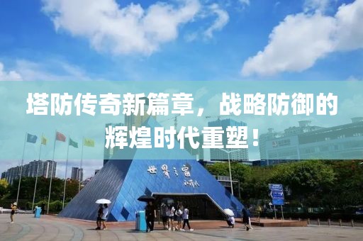 塔防传奇新篇章，战略防御的辉煌时代重塑！