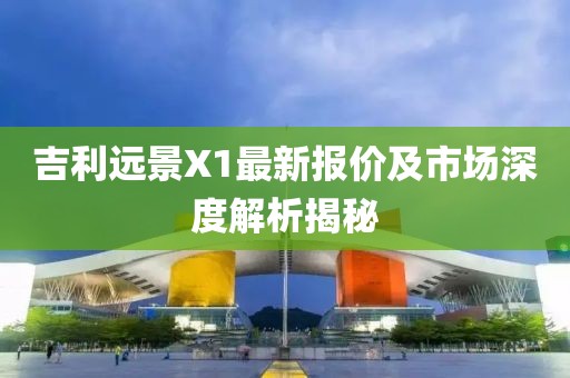 吉利远景X1最新报价及市场深度解析揭秘