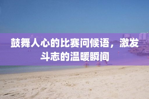 鼓舞人心的比赛问候语，激发斗志的温暖瞬间